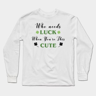 St. Patrick's, Who Needs Luck When You're This Cute, St Patricks T-shirt, I am lucky Long Sleeve T-Shirt